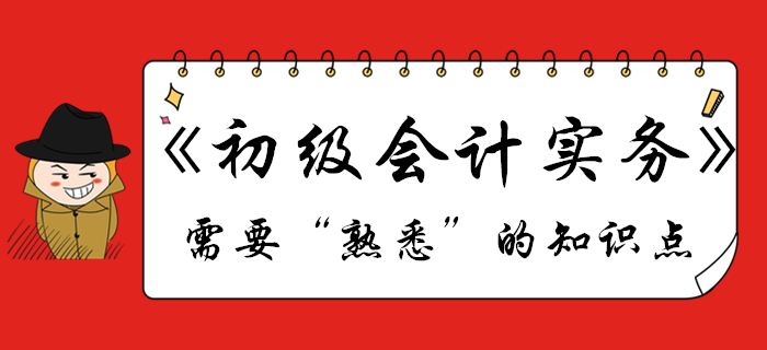 《初級會計實務(wù)》哪些知識點需要“熟悉”？不清楚的往這看！