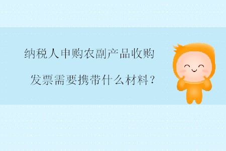 納稅人申購農(nóng)副產(chǎn)品收購發(fā)票需要攜帶什么材料？