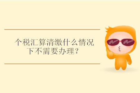 個稅匯算清繳什么情況下不需要辦理？