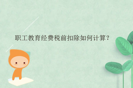 職工教育經(jīng)費稅前扣除如何計算？