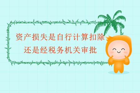 資產(chǎn)損失是自行計算扣除，還是經(jīng)稅務機關(guān)審批？