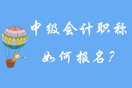 中級會計職稱如何報名？有哪些步驟呢？