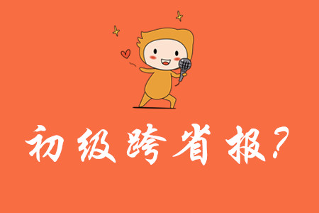 可以跨省報(bào)考初級(jí)會(huì)計(jì)嗎？