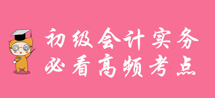 初級會計實務高頻考點匯總，考前必看！