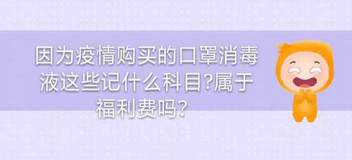 因?yàn)橐咔橘?gòu)買(mǎi)的口罩消毒液這些記什么科目？屬于福利費(fèi)嗎？