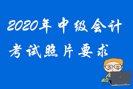 2020年中級會計報名照片要求！考生請注意！