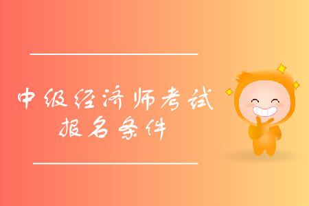 中級(jí)經(jīng)濟(jì)師報(bào)考條件詳情是什么？