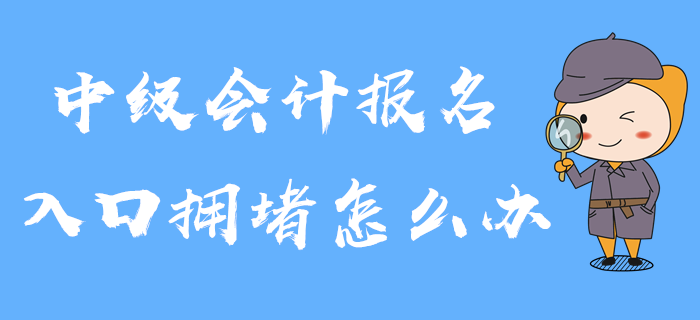 2020年中級會計報名入口已開通，入口擁堵怎么辦？