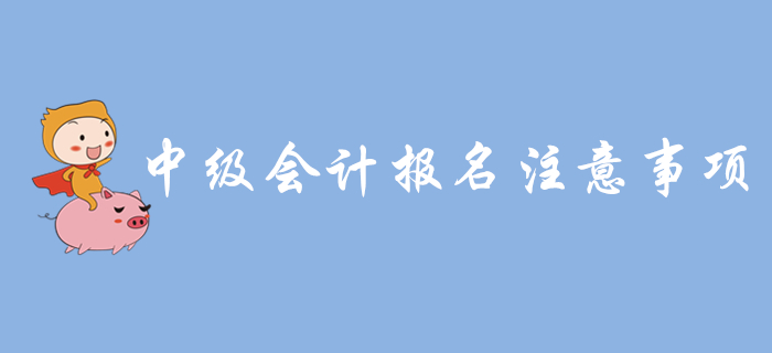 中級會計(jì)報(bào)名入口開通，報(bào)名需要注意哪些問題？