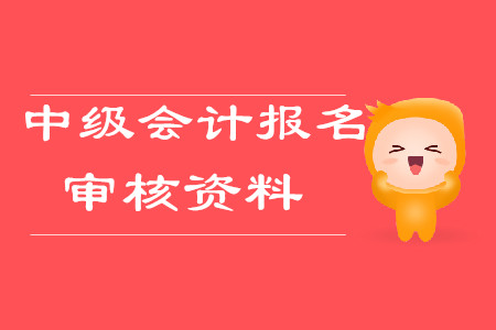 中級(jí)會(huì)計(jì)報(bào)名審核資料2020年需要哪些？