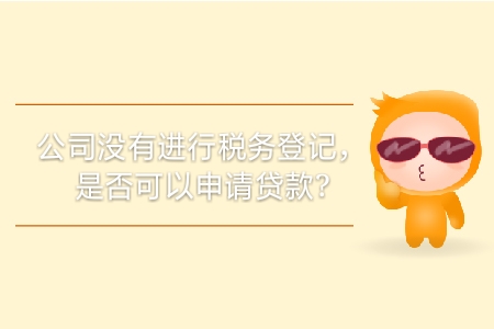 公司沒(méi)有進(jìn)行稅務(wù)登記，是否可以申請(qǐng)貸款？