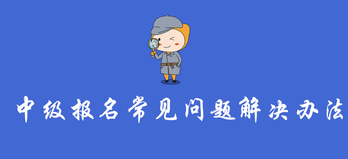 中級(jí)會(huì)計(jì)報(bào)名入口開(kāi)通，這些報(bào)名常見(jiàn)問(wèn)題的解決辦法你一定要看！