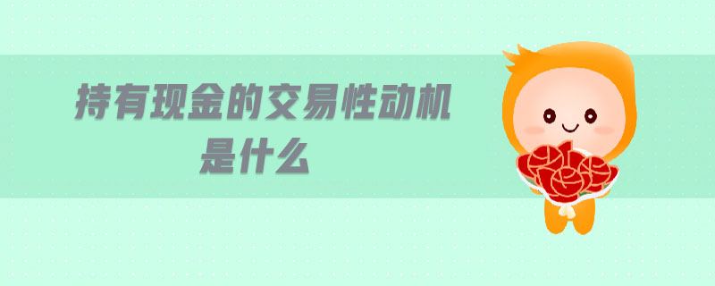 持有現(xiàn)金的交易性動(dòng)機(jī)是什么