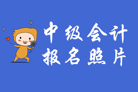 2020年中級會計報名照有什么要求？