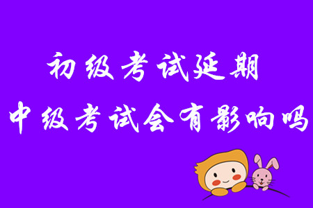 2020年初級(jí)會(huì)計(jì)考試延期，中級(jí)會(huì)計(jì)考試會(huì)有影響嗎？