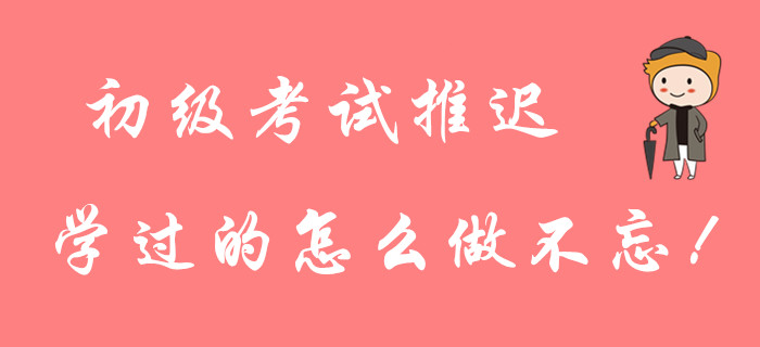2020年初級會計考試延期，前面學的知識點忘了怎么辦？