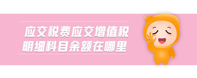 應(yīng)交稅費(fèi)應(yīng)交增值稅明細(xì)科目余額在哪里