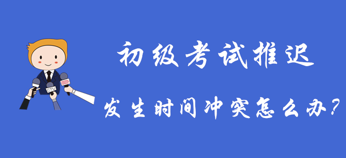 2020年初級(jí)會(huì)計(jì)考試推遲舉行，發(fā)生時(shí)間沖突怎么辦？