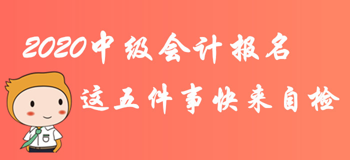 緊急！2020年中級(jí)會(huì)計(jì)報(bào)名這五件事快來自檢！不完成影響報(bào)考！