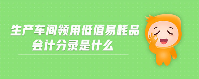 生產(chǎn)車間領(lǐng)用低值易耗品會計分錄是什么