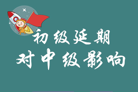 初級(jí)會(huì)計(jì)延期之后對(duì)中級(jí)有什么影響？