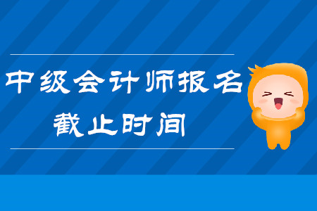 2020年中級會計師報名時間什么時候截止？