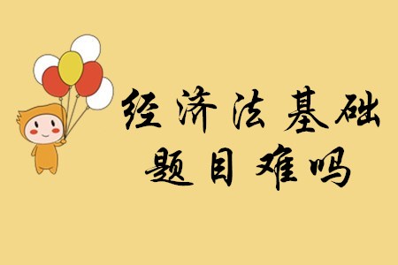 2020年初級會計考試經(jīng)濟法基礎(chǔ)的題目難嗎？