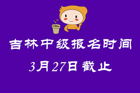 吉林中級(jí)會(huì)計(jì)師報(bào)名時(shí)間3月27日截止！