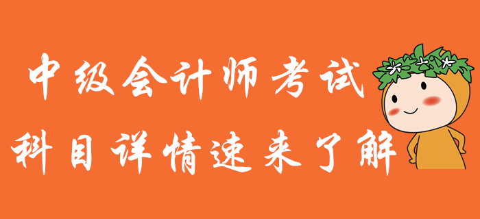 中級(jí)會(huì)計(jì)師備考，知己知彼才能百戰(zhàn)不殆！科目詳情火速了解！