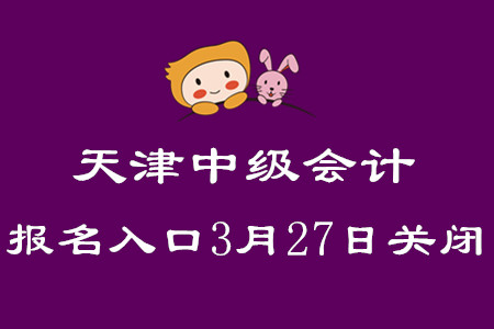 天津中級(jí)會(huì)計(jì)職稱考試報(bào)名入口3月27日關(guān)閉！