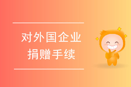 對(duì)外國(guó)企業(yè)進(jìn)行捐贈(zèng)的手續(xù)都有哪些？