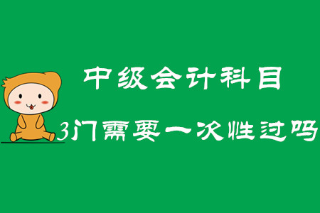 2020年中級會(huì)計(jì)科目3門需要一次性過嗎？