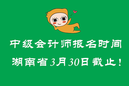 中級會計(jì)師報(bào)名時(shí)間湖南省3月30日截止！