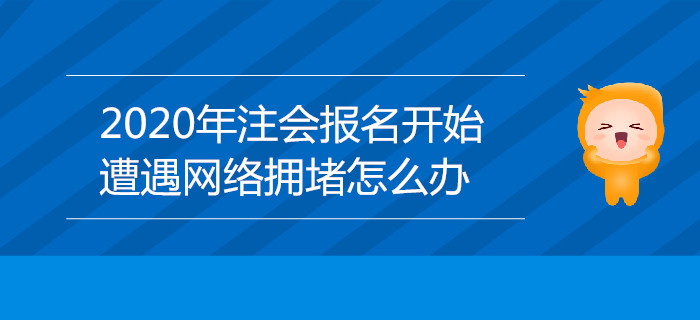 2020年注會(huì)報(bào)名開始，遭遇網(wǎng)絡(luò)擁堵怎么辦？
