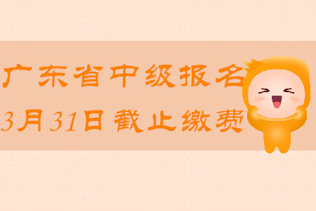 廣東省中級會計報名2020年3月31日截止繳費！
