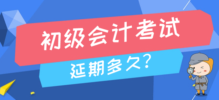 2020年高考延期至7月，初級(jí)會(huì)計(jì)考試會(huì)推遲到幾月進(jìn)行？
