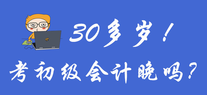 聚焦！30多歲考初級(jí)會(huì)計(jì)晚嗎？