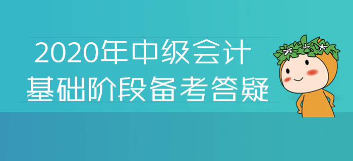 2020年中級會計(jì)基礎(chǔ)階段備考答疑！您關(guān)注的高頻問題答案都在這