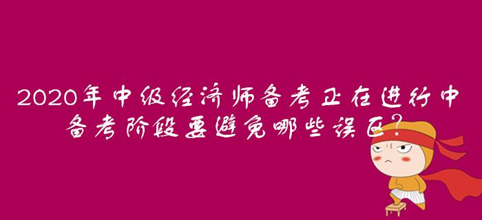2020年中級經(jīng)濟師備考正在進行中，備考階段要避免哪些誤區(qū)？
