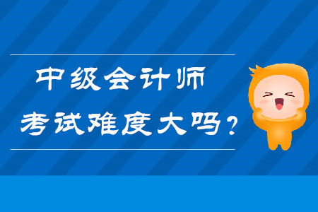中級(jí)會(huì)計(jì)師考試難度大嗎？快來了解！