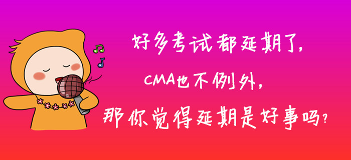 好多考試都延期了，CMA也不例外，那你覺得延期是好事嗎？