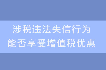 發(fā)生涉稅違法失信行為，是否還能享受增值稅優(yōu)惠？