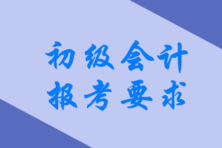 2020年初級會計職稱有哪些具體報考要求？
