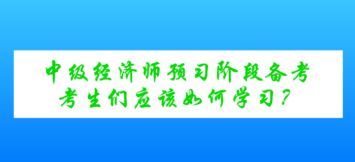中級(jí)經(jīng)濟(jì)師考試預(yù)習(xí)階段備考，考生們應(yīng)該如何學(xué)習(xí)？