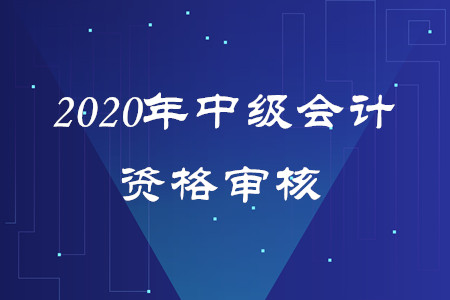 2020年福建中級會計報名審核方式是什么嗎？