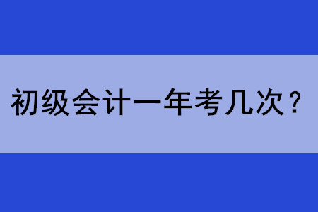 初級會計師考試現(xiàn)在一年考幾次？