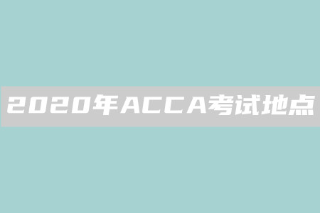 2020年黑龍江ACCA考試地點(diǎn)是什么