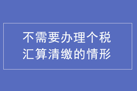 不需要辦理個(gè)稅匯算清繳的五種情形