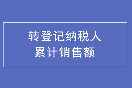 轉(zhuǎn)登記納稅人累計銷售額如何計算？