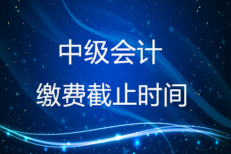 2020年中級(jí)會(huì)計(jì)繳費(fèi)截止時(shí)間在什么時(shí)候？結(jié)束了嗎？